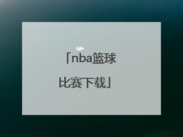「nba篮球比赛下载」NBA篮球比赛观后感